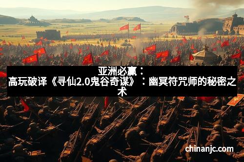 亚洲必赢：高玩破译《寻仙2.0鬼谷奇谋》：幽冥符咒师的秘密之术