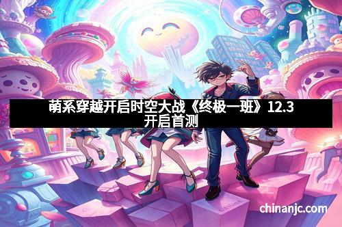 萌系穿越开启时空大战《终极一班》12.3开启首测